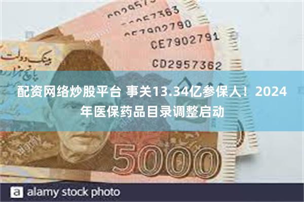配资网络炒股平台 事关13.34亿参保人！2024年医保药品目录调整启动