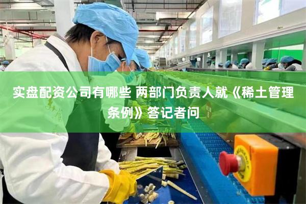实盘配资公司有哪些 两部门负责人就《稀土管理条例》答记者问
