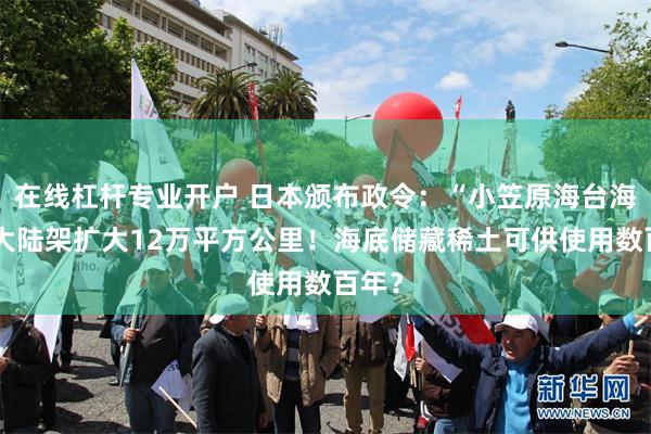 在线杠杆专业开户 日本颁布政令：“小笠原海台海域”大陆架扩大12万平方公里！海底储藏稀土可供使用数百年？