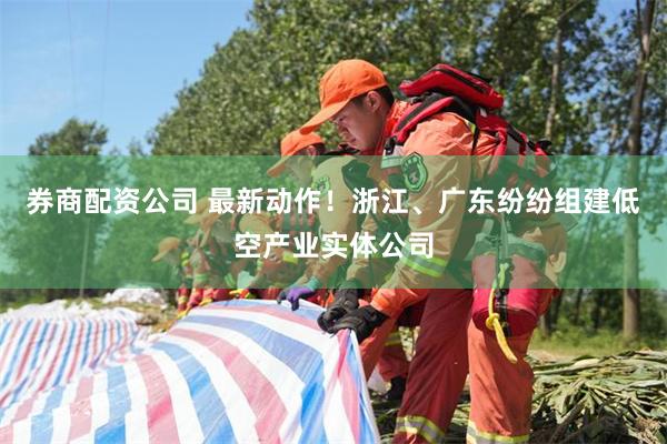 券商配资公司 最新动作！浙江、广东纷纷组建低空产业实体公司