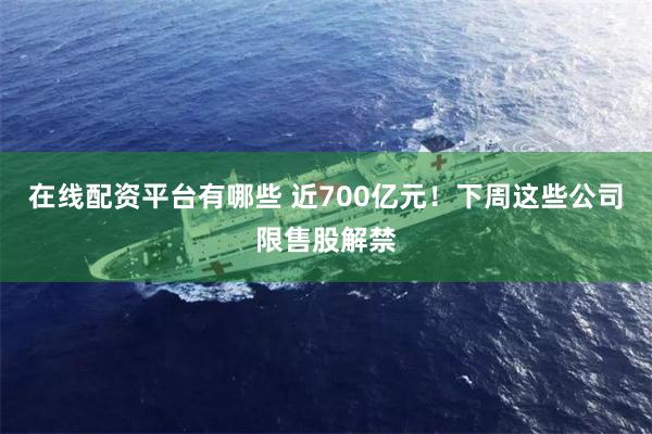 在线配资平台有哪些 近700亿元！下周这些公司限售股解禁