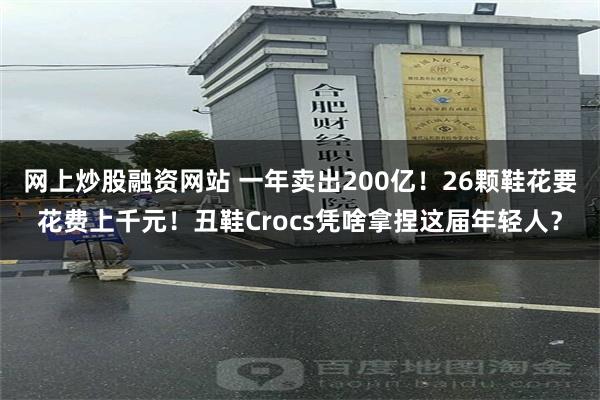 网上炒股融资网站 一年卖出200亿！26颗鞋花要花费上千元！丑鞋Crocs凭啥拿捏这届年轻人？