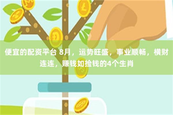 便宜的配资平台 8月，运势旺盛，事业顺畅，横财连连，赚钱如捡钱的4个生肖