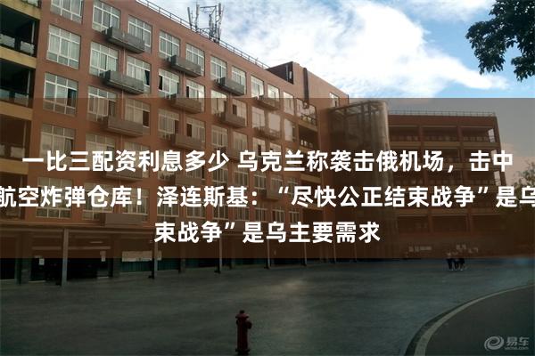 一比三配资利息多少 乌克兰称袭击俄机场，击中存放制导航空炸弹仓库！泽连斯基：“尽快公正结束战争”是乌主要需求