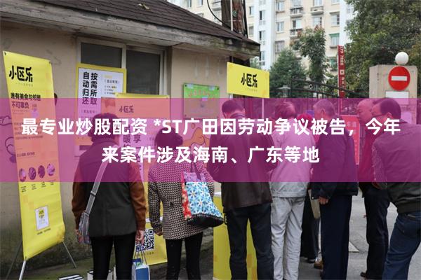 最专业炒股配资 *ST广田因劳动争议被告，今年来案件涉及海南、广东等地