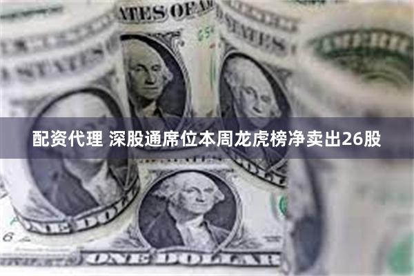 配资代理 深股通席位本周龙虎榜净卖出26股