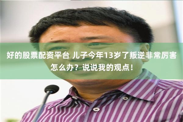 好的股票配资平台 儿子今年13岁了叛逆非常厉害怎么办？说说我的观点！