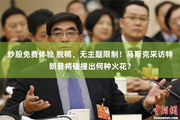 炒股免费体验 脱稿、无主题限制！马斯克采访特朗普将碰撞出何种火花？