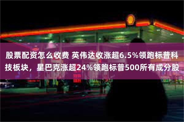 股票配资怎么收费 英伟达收涨超6.5%领跑标普科技板块，星巴克涨超24%领跑标普500所有成分股