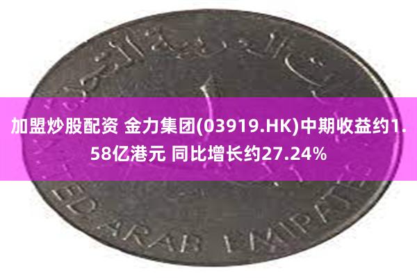 加盟炒股配资 金力集团(03919.HK)中期收益约1.58亿港元 同比增长约27.24%