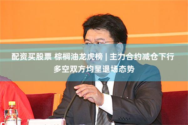 配资买股票 棕榈油龙虎榜 | 主力合约减仓下行 多空双方均呈退场态势