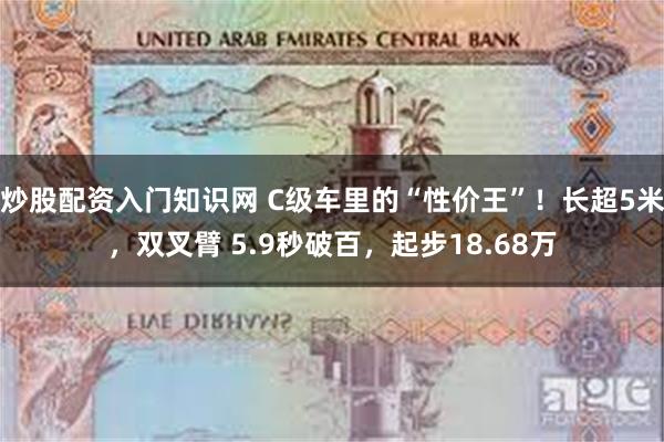 炒股配资入门知识网 C级车里的“性价王”！长超5米，双叉臂 5.9秒破百，起步18.68万