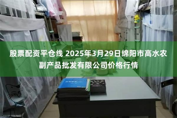 股票配资平仓线 2025年3月29日绵阳市高水农副产品批发有限公司价格行情
