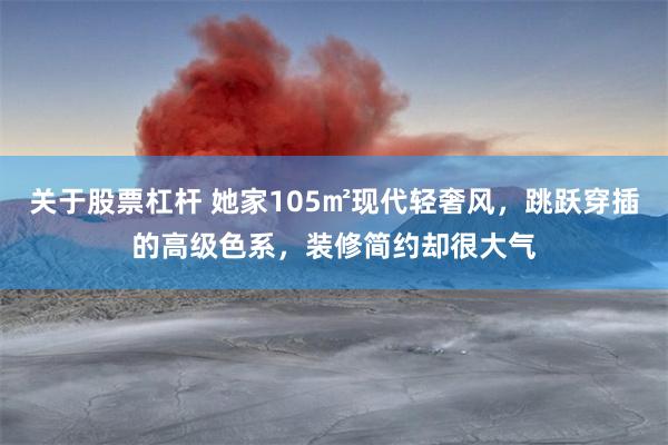 关于股票杠杆 她家105㎡现代轻奢风，跳跃穿插的高级色系，装修简约却很大气