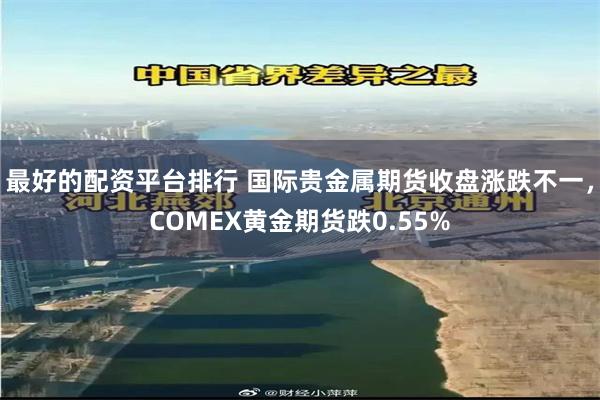 最好的配资平台排行 国际贵金属期货收盘涨跌不一，COMEX黄金期货跌0.55%
