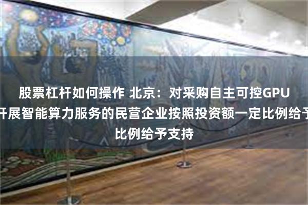 股票杠杆如何操作 北京：对采购自主可控GPU芯片开展智能算力服务的民营企业按照投资额一定比例给予支持