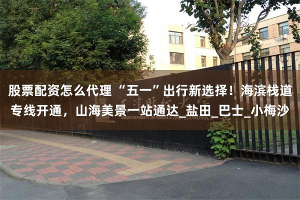 股票配资怎么代理 “五一”出行新选择！海滨栈道专线开通，山海美景一站通达_盐田_巴士_小梅沙
