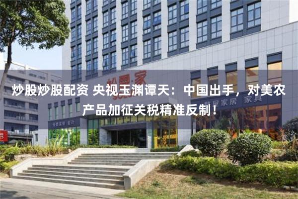 炒股炒股配资 央视玉渊谭天：中国出手，对美农产品加征关税精准反制！