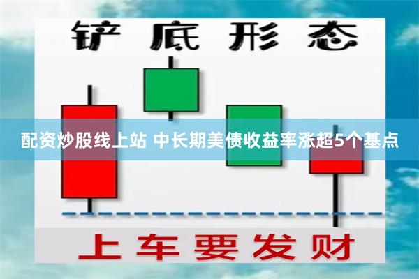 配资炒股线上站 中长期美债收益率涨超5个基点