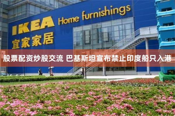 股票配资炒股交流 巴基斯坦宣布禁止印度船只入港