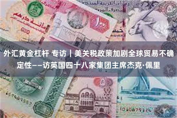 外汇黄金杠杆 专访｜美关税政策加剧全球贸易不确定性——访英国四十八家集团主席杰克·佩里