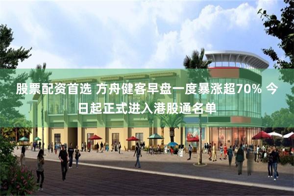 股票配资首选 方舟健客早盘一度暴涨超70% 今日起正式进入港股通名单