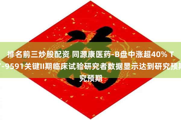 排名前三炒股配资 同源康医药-B盘中涨超40% TY-9591关键II期临床试验研究者数据显示达到研究预期