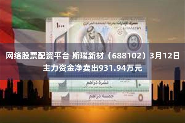 网络股票配资平台 斯瑞新材（688102）3月12日主力资金净卖出931.94万元