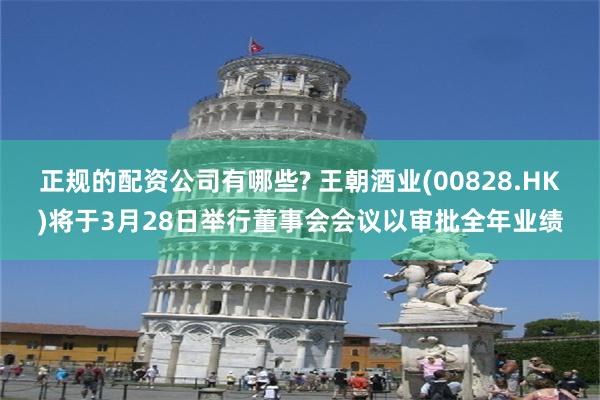 正规的配资公司有哪些? 王朝酒业(00828.HK)将于3月28日举行董事会会议以审批全年业绩