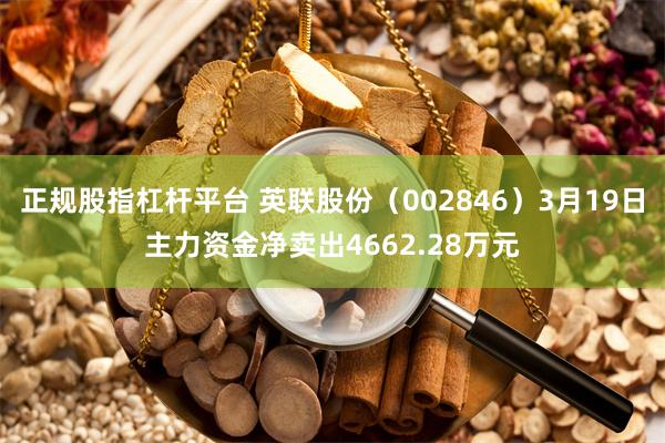 正规股指杠杆平台 英联股份（002846）3月19日主力资金净卖出4662.28万元
