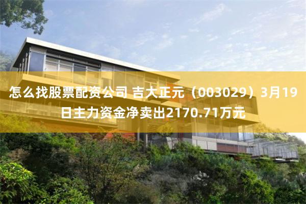 怎么找股票配资公司 吉大正元（003029）3月19日主力资金净卖出2170.71万元