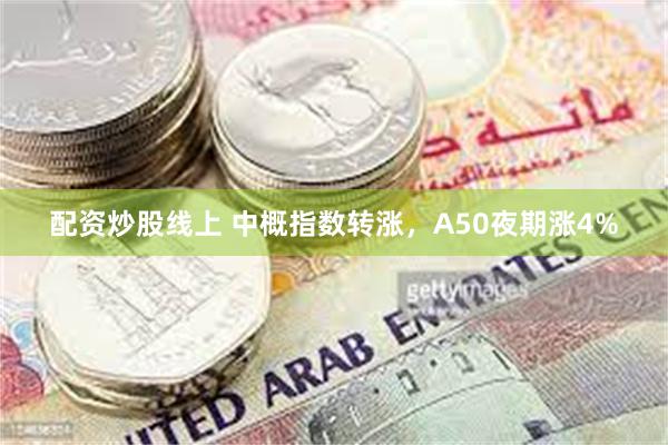 配资炒股线上 中概指数转涨，A50夜期涨4%