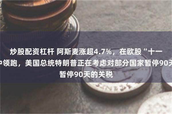 炒股配资杠杆 阿斯麦涨超4.7%，在欧股“十一罗汉”中领跑，美国总统特朗普正在考虑对部分国家暂停90天的关税