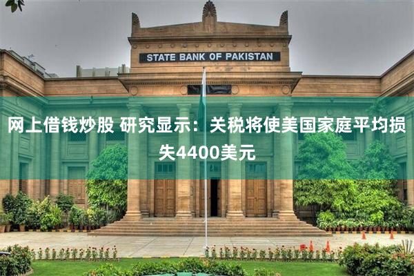 网上借钱炒股 研究显示：关税将使美国家庭平均损失4400美元