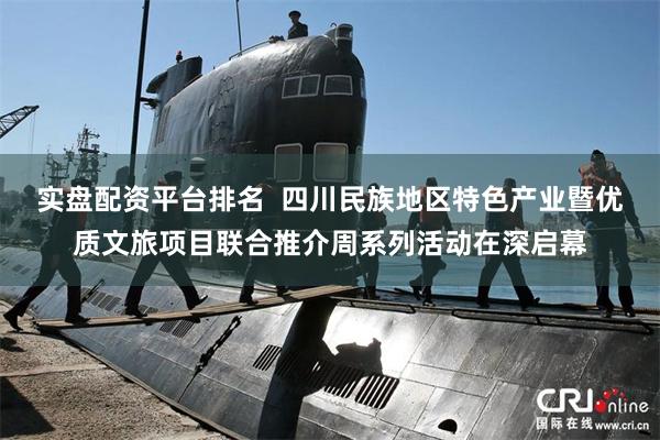 实盘配资平台排名  四川民族地区特色产业暨优质文旅项目联合推介周系列活动在深启幕