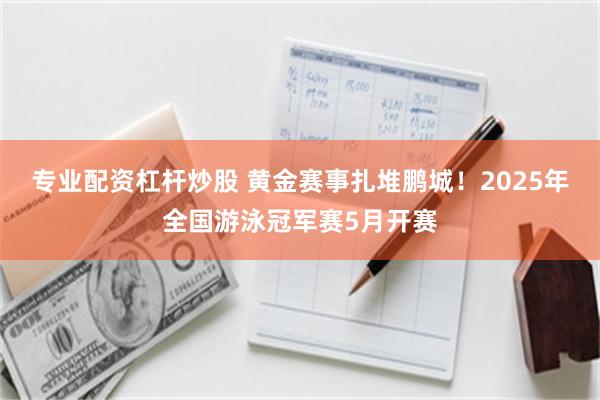 专业配资杠杆炒股 黄金赛事扎堆鹏城！2025年全国游泳冠军赛5月开赛