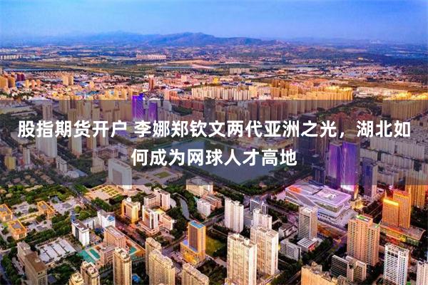 股指期货开户 李娜郑钦文两代亚洲之光，湖北如何成为网球人才高地
