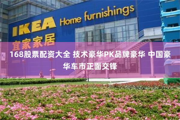 168股票配资大全 技术豪华PK品牌豪华 中国豪华车市正面交锋
