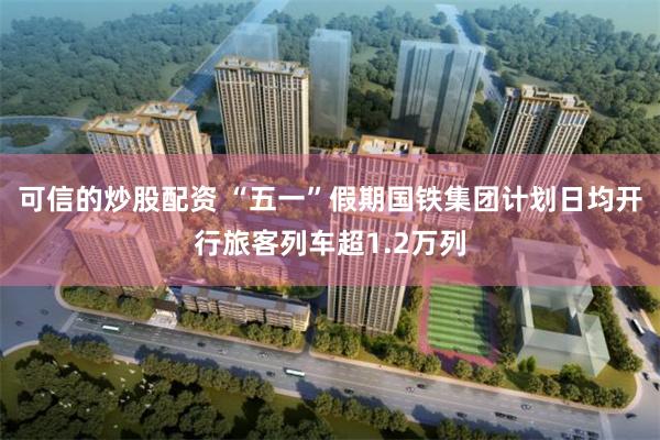 可信的炒股配资 “五一”假期国铁集团计划日均开行旅客列车超1.2万列