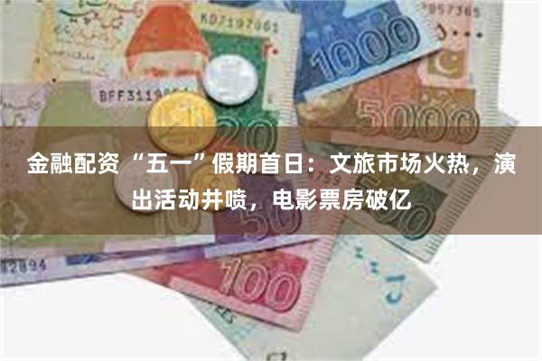金融配资 “五一”假期首日：文旅市场火热，演出活动井喷，电影票房破亿