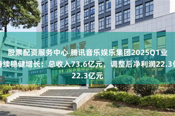 股票配资服务中心 腾讯音乐娱乐集团2025Q1业绩持续稳健增长：总收入73.6亿元，调整后净利润22.3亿元