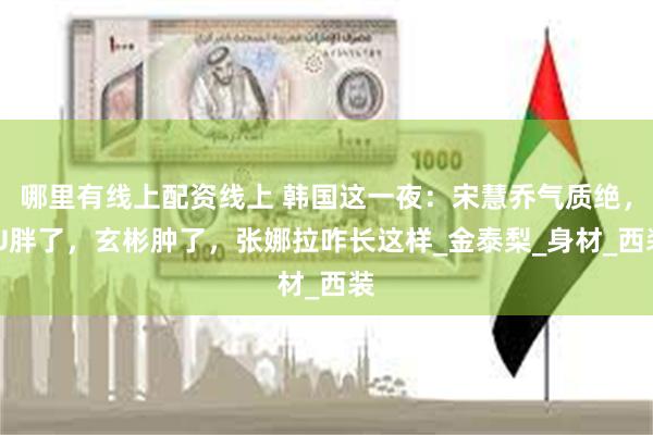 哪里有线上配资线上 韩国这一夜：宋慧乔气质绝，IU胖了，玄彬肿了，张娜拉咋长这样_金泰梨_身材_西装