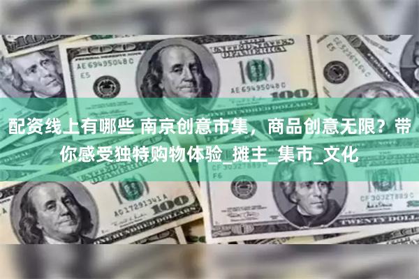 配资线上有哪些 南京创意市集，商品创意无限？带你感受独特购物体验_摊主_集市_文化