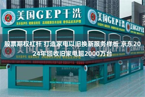 股票期权杠杆 打造家电以旧换新服务样板 京东2024年回收旧家电超2000万台