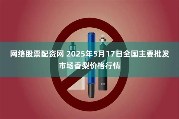 网络股票配资网 2025年5月17日全国主要批发市场香梨价格行情