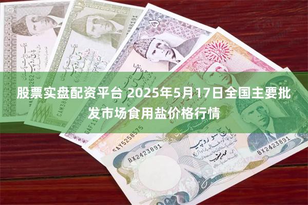 股票实盘配资平台 2025年5月17日全国主要批发市场食用盐价格行情