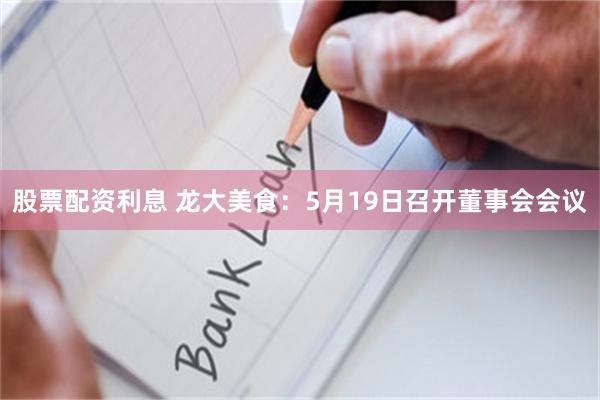 股票配资利息 龙大美食：5月19日召开董事会会议