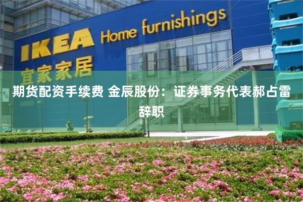 期货配资手续费 金辰股份：证券事务代表郝占雷辞职