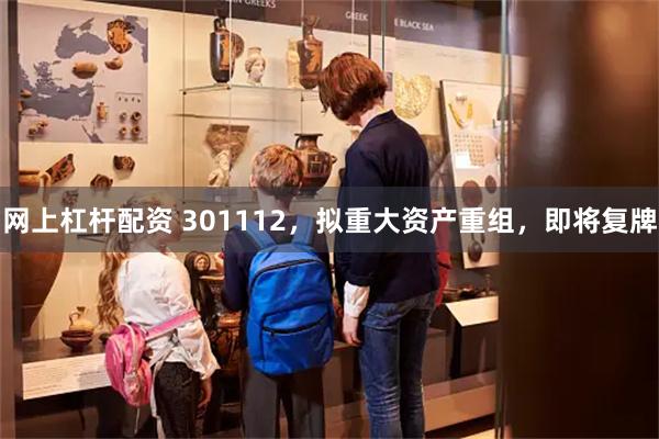 网上杠杆配资 301112，拟重大资产重组，即将复牌