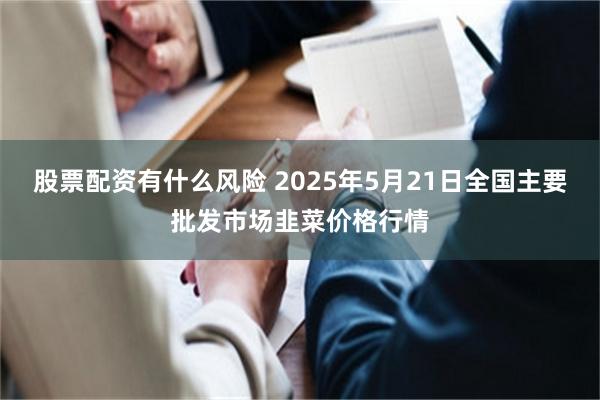 股票配资有什么风险 2025年5月21日全国主要批发市场韭菜价格行情